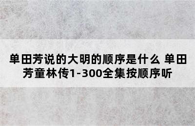 单田芳说的大明的顺序是什么 单田芳童林传1-300全集按顺序听